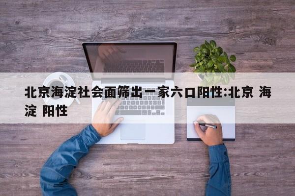 北京海淀社会面筛出一家六口阳性:北京 海淀 阳性