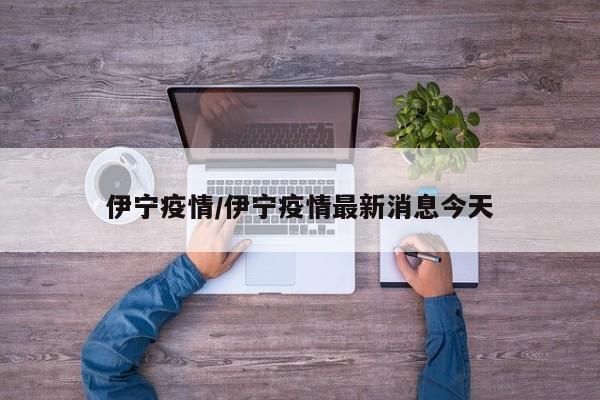 伊宁疫情/伊宁疫情最新消息今天