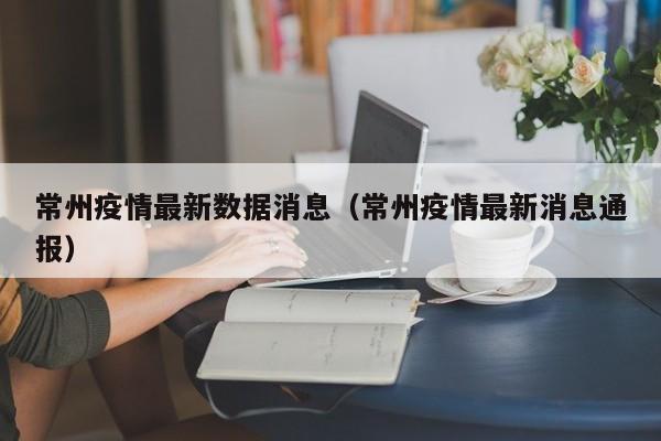 常州疫情最新数据消息（常州疫情最新消息通报）