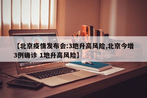 【北京疫情发布会:3地升高风险,北京今增3例确诊 1地升高风险】