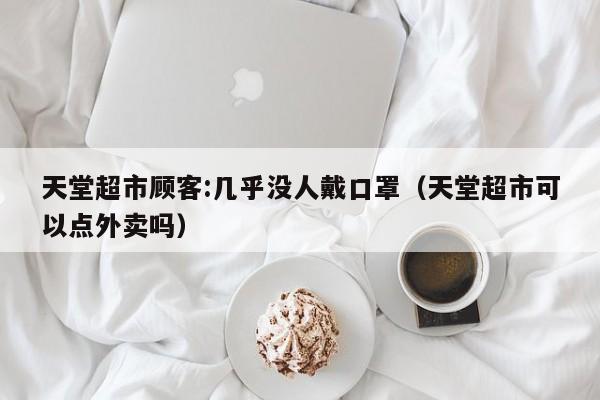 天堂超市顾客:几乎没人戴口罩（天堂超市可以点外卖吗）