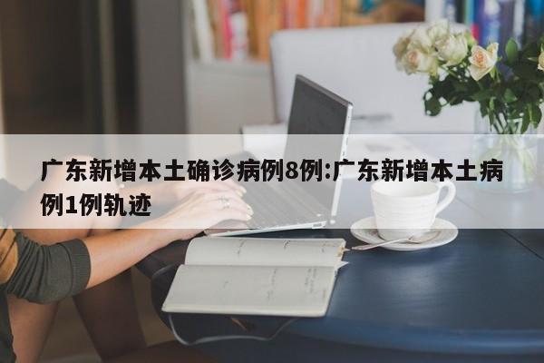 广东新增本土确诊病例8例:广东新增本土病例1例轨迹