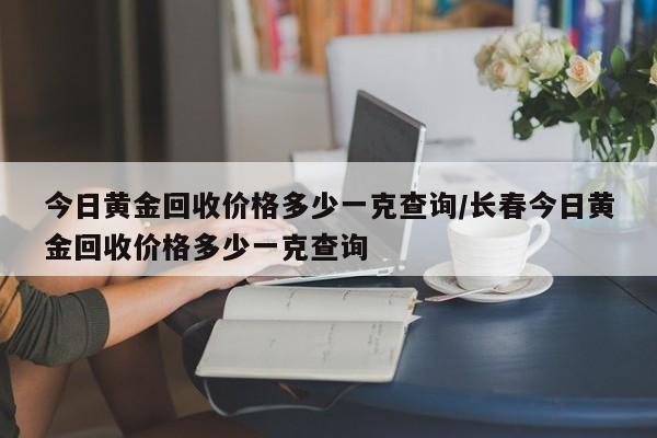 今日黄金回收价格多少一克查询/长春今日黄金回收价格多少一克查询