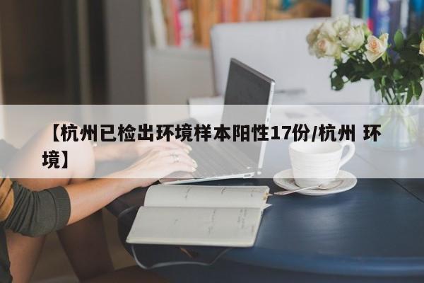 【杭州已检出环境样本阳性17份/杭州 环境】
