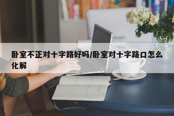 卧室不正对十字路好吗/卧室对十字路口怎么化解