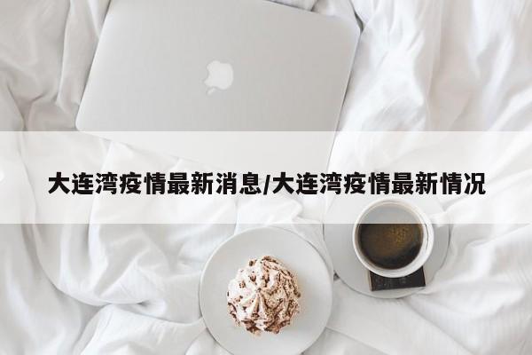大连湾疫情最新消息/大连湾疫情最新情况