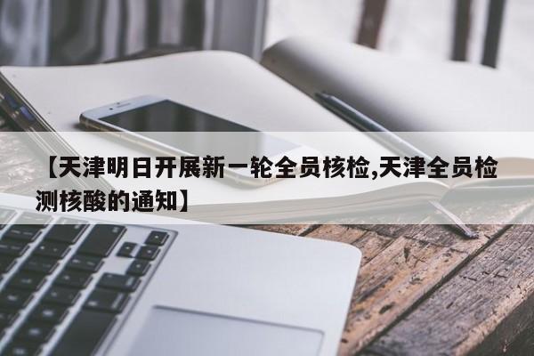 【天津明日开展新一轮全员核检,天津全员检测核酸的通知】