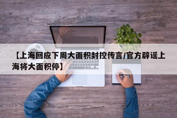 【上海回应下周大面积封控传言/官方辟谣上海将大面积停】