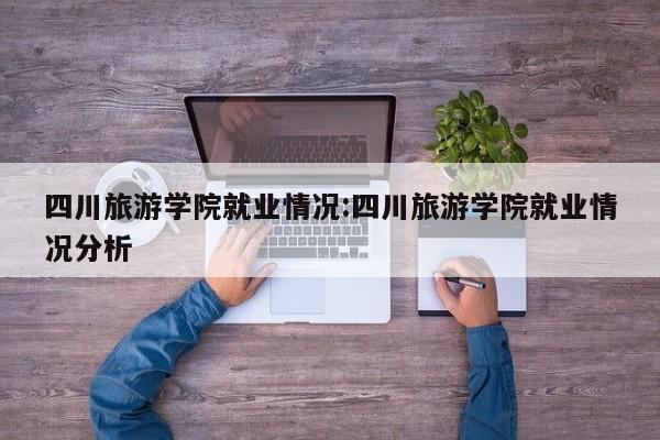 四川旅游学院就业情况:四川旅游学院就业情况分析