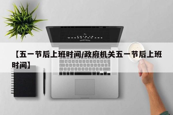 【五一节后上班时间/政府机关五一节后上班时间】