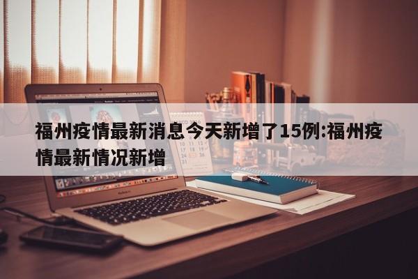 福州疫情最新消息今天新增了15例:福州疫情最新情况新增
