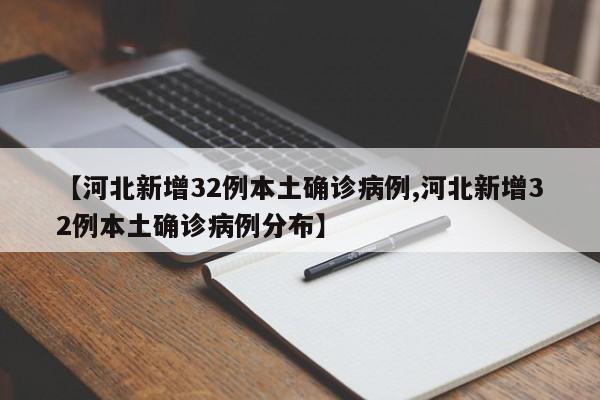 【河北新增32例本土确诊病例,河北新增32例本土确诊病例分布】