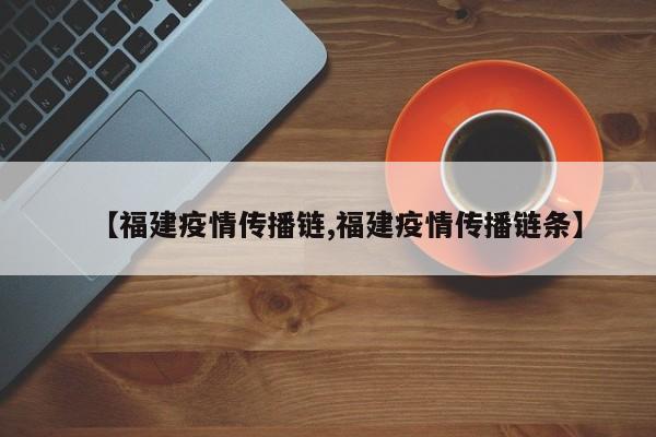 【福建疫情传播链,福建疫情传播链条】