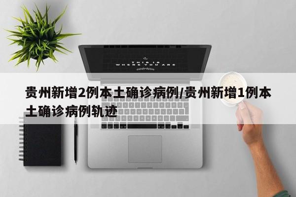贵州新增2例本土确诊病例/贵州新增1例本土确诊病例轨迹