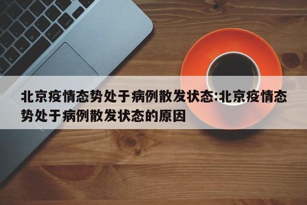 北京疫情态势处于病例散发状态:北京疫情态势处于病例散发状态的原因