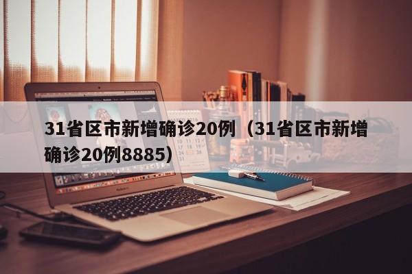 31省区市新增确诊20例（31省区市新增确诊20例8885）