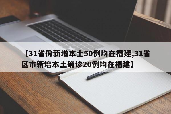 【31省份新增本土50例均在福建,31省区市新增本土确诊20例均在福建】