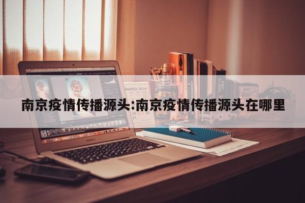 南京疫情传播源头:南京疫情传播源头在哪里