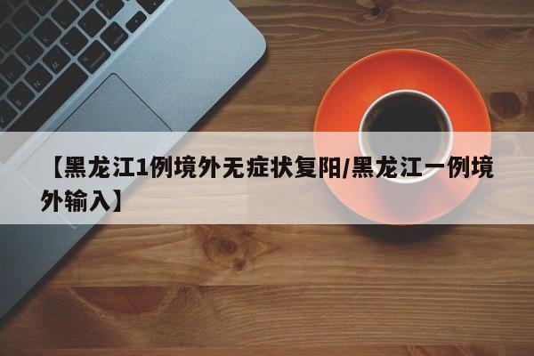 【黑龙江1例境外无症状复阳/黑龙江一例境外输入】