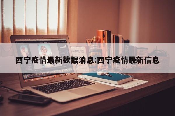 西宁疫情最新数据消息:西宁疫情最新信息