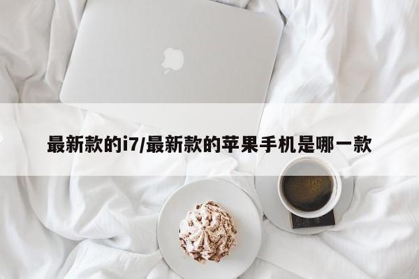 最新款的i7/最新款的苹果手机是哪一款