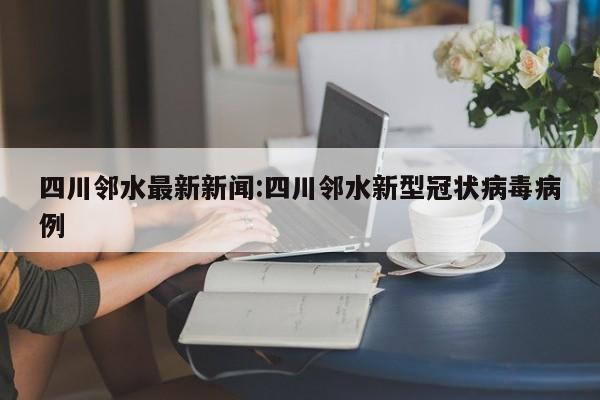四川邻水最新新闻:四川邻水新型冠状病毒病例