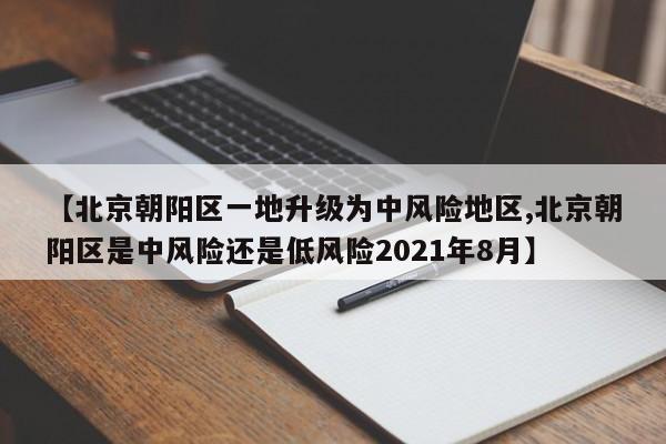 【北京朝阳区一地升级为中风险地区,北京朝阳区是中风险还是低风险2021年8月】