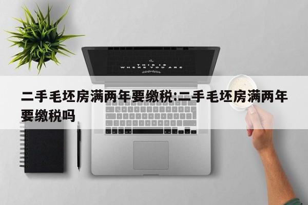 二手毛坯房满两年要缴税:二手毛坯房满两年要缴税吗
