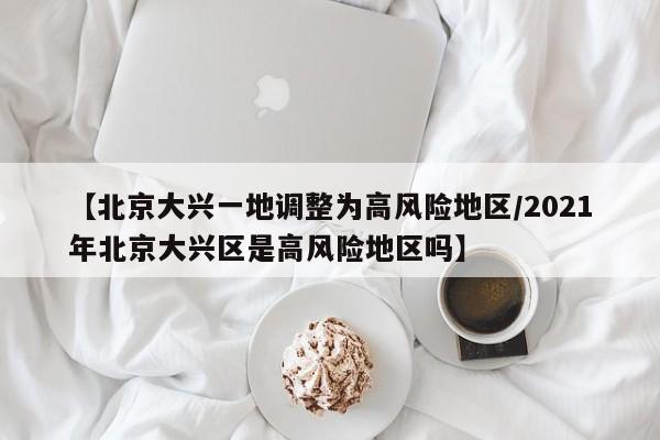 【北京大兴一地调整为高风险地区/2021年北京大兴区是高风险地区吗】