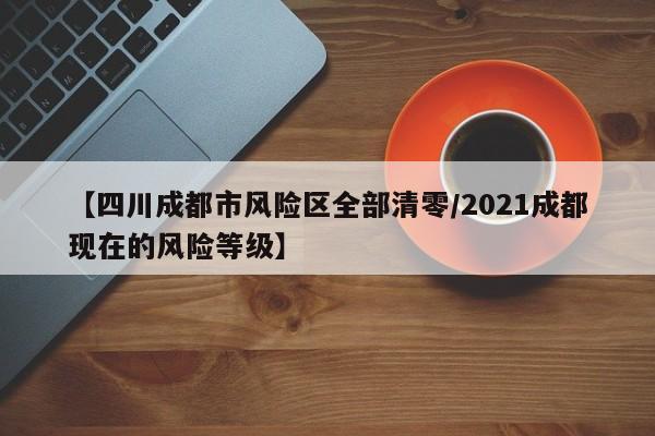 【四川成都市风险区全部清零/2021成都现在的风险等级】