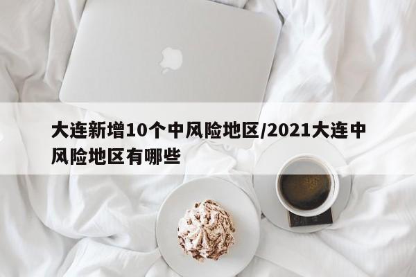 大连新增10个中风险地区/2021大连中风险地区有哪些