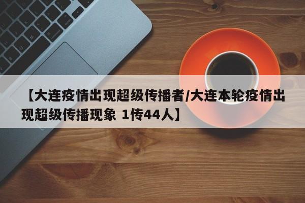 【大连疫情出现超级传播者/大连本轮疫情出现超级传播现象 1传44人】