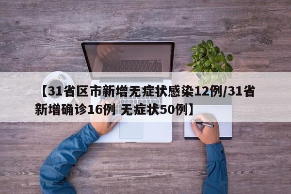 【31省区市新增无症状感染12例/31省新增确诊16例 无症状50例】