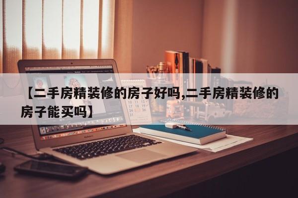 【二手房精装修的房子好吗,二手房精装修的房子能买吗】