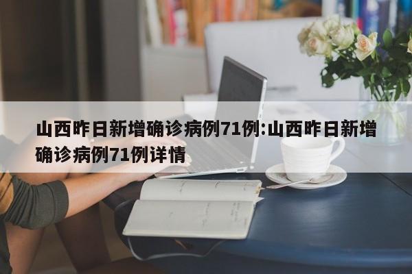 山西昨日新增确诊病例71例:山西昨日新增确诊病例71例详情