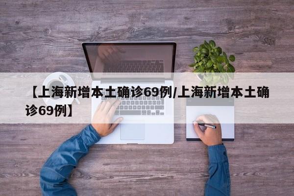 【上海新增本土确诊69例/上海新增本土确诊69例】