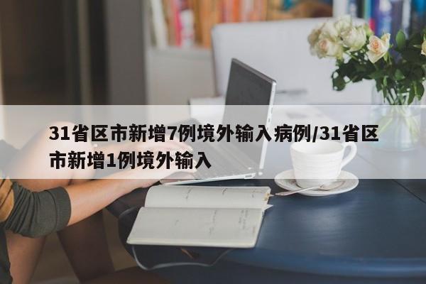 31省区市新增7例境外输入病例/31省区市新增1例境外输入