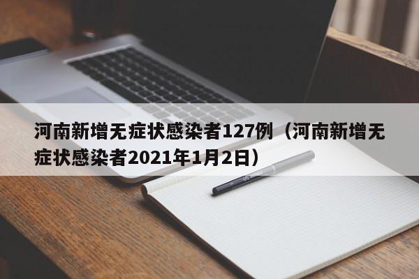 河南新增无症状感染者127例(河南新增无症状感染者2021年1月2日)