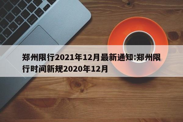郑州限行2021年12月最新通知:郑州限行时间新规2020年12月