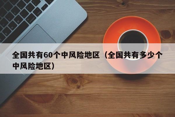 全国共有60个中风险地区(全国共有多少个中风险地区)