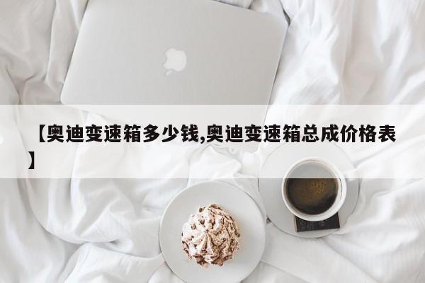 【奥迪变速箱多少钱,奥迪变速箱总成价格表】
