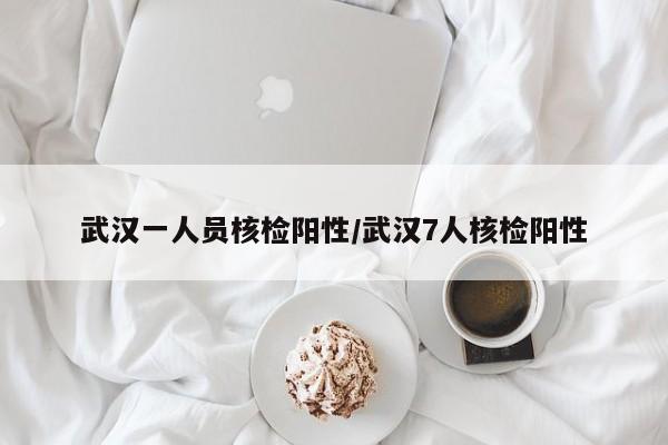 武汉一人员核检阳性/武汉7人核检阳性