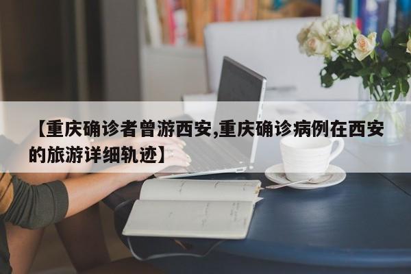 【重庆确诊者曾游西安,重庆确诊病例在西安的旅游详细轨迹】