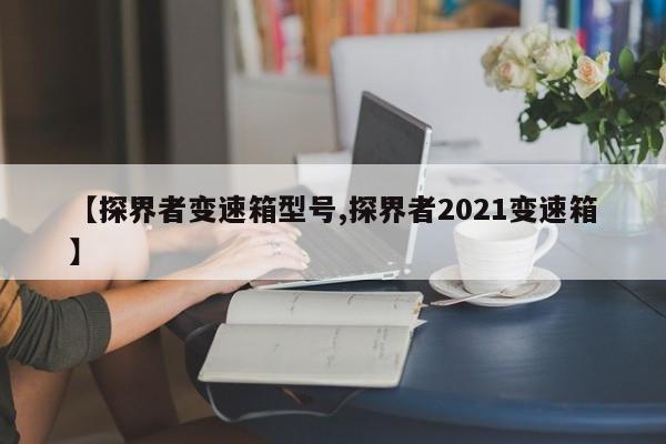 【探界者变速箱型号,探界者2021变速箱】