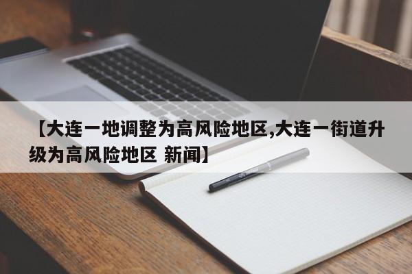 【大连一地调整为高风险地区,大连一街道升级为高风险地区 新闻】