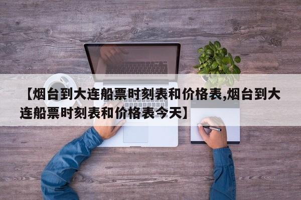 【烟台到大连船票时刻表和价格表,烟台到大连船票时刻表和价格表今天】