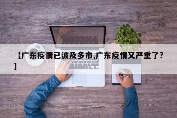 【广东疫情已波及多市,广东疫情又严重了?】