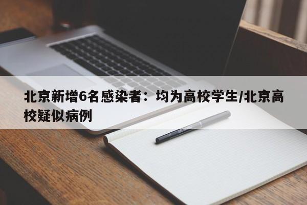 北京新增6名感染者:均为高校学生/北京高校疑似病例