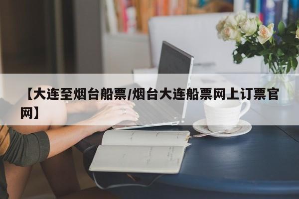 【大连至烟台船票/烟台大连船票网上订票官网】