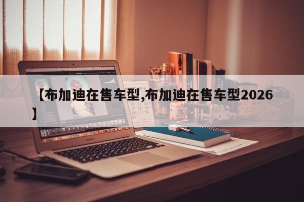【布加迪在售车型,布加迪在售车型2026】